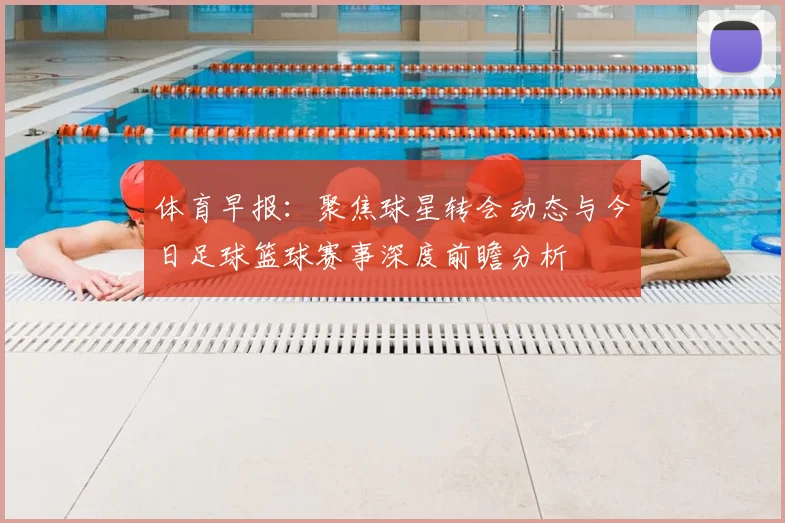 体育早报:聚焦球星转会动态与今日足球篮球赛事深度前瞻分析