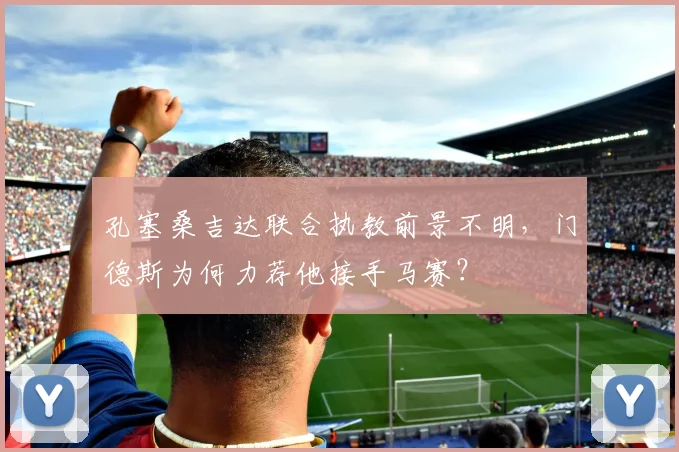 孔塞桑吉达联合执教前景不明,门德斯为何力荐他接手马赛?