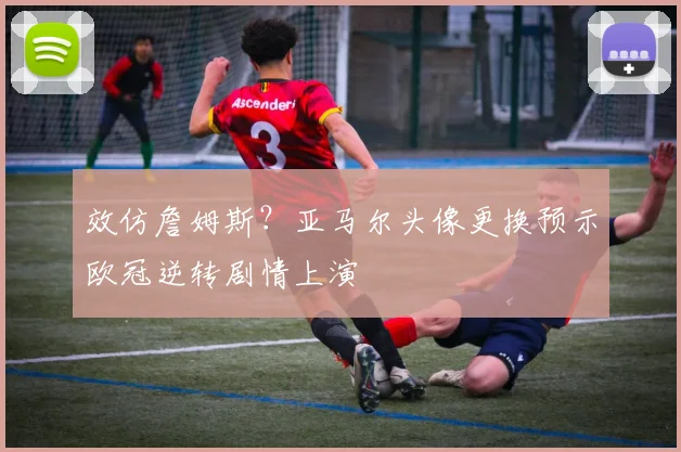 效仿詹姆斯？亚马尔头像更换预示欧冠逆转剧情上演