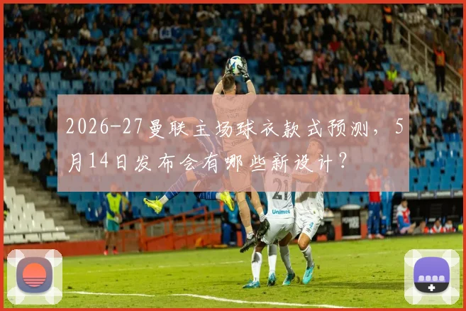 2026-27曼联主场球衣款式预测,5月14日发布会有哪些新设计?
