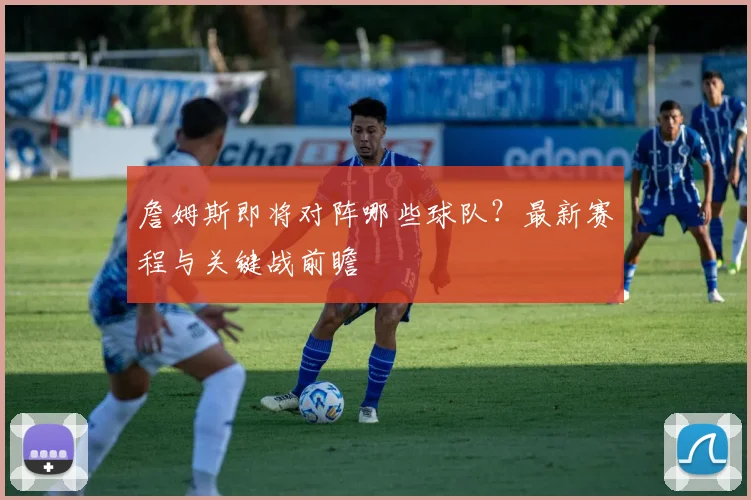 詹姆斯即将对阵哪些球队？最新赛程与关键战前瞻