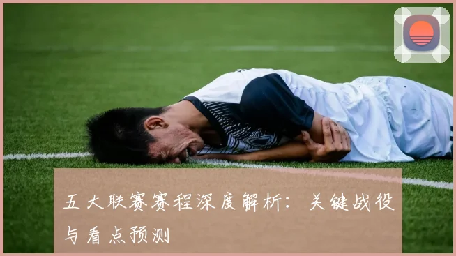 五大联赛赛程深度解析：关键战役与看点预测