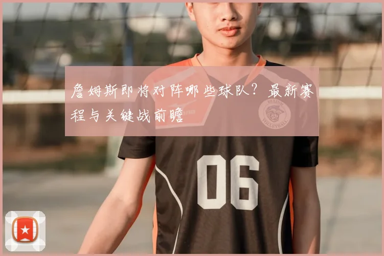 詹姆斯即将对阵哪些球队?最新赛程与关键战前瞻