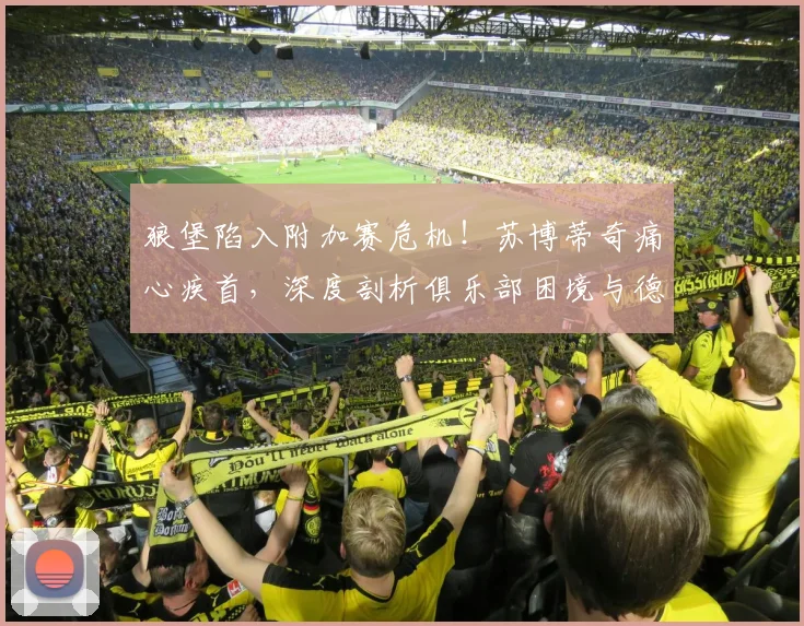 狼堡陷入附加赛危机!苏博蒂奇痛心疾首,深度剖析俱乐部困境与德甲足球的警示