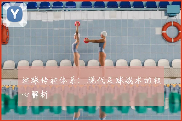 控球传控体系:现代足球战术的核心解析