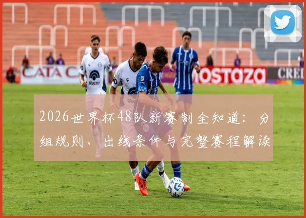 2026世界杯48队新赛制全知道：分组规则、出线条件与完整赛程解读