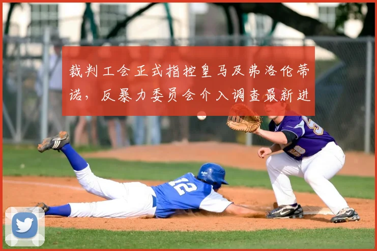 裁判工会正式指控皇马及弗洛伦蒂诺，反暴力委员会介入调查最新进展解析
