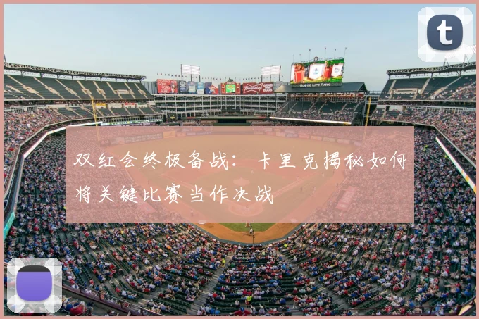 双红会终极备战：卡里克揭秘如何将关键比赛当作决战