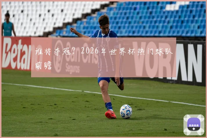 谁将夺冠？2026年世界杯热门球队前瞻