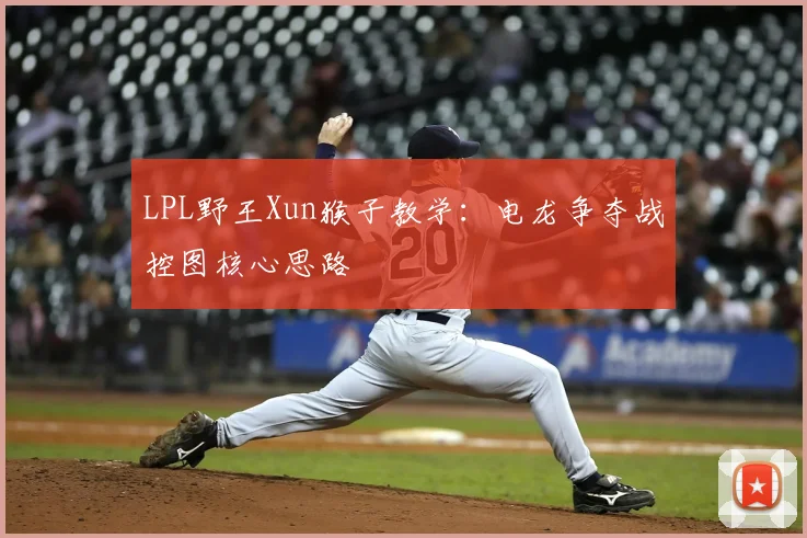 LPL野王Xun猴子教学：电龙争夺战控图核心思路