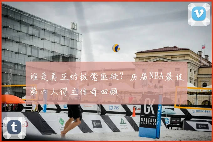 谁是真正的板凳匪徒?历届NBA最佳第六人得主传奇回顾
