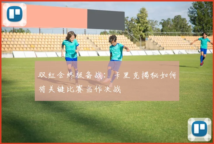 双红会终极备战:卡里克揭秘如何将关键比赛当作决战