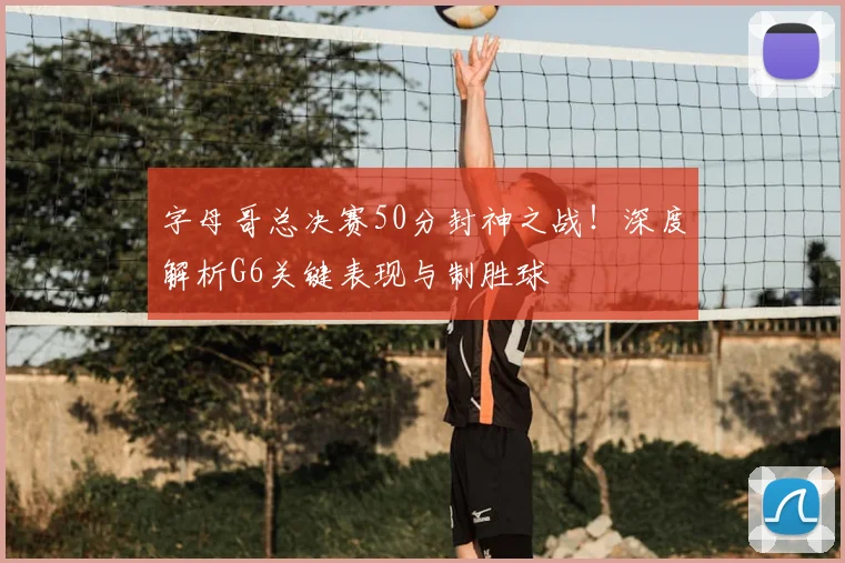 字母哥总决赛50分封神之战!深度解析G6关键表现与制胜球