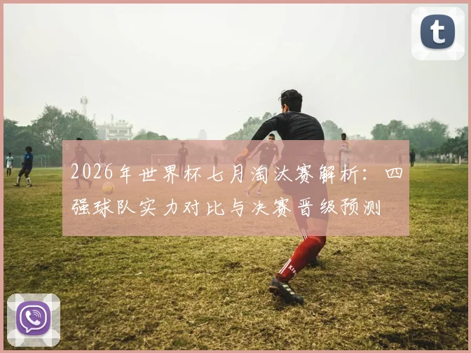2026年世界杯七月淘汰赛解析:四强球队实力对比与决赛晋级预测