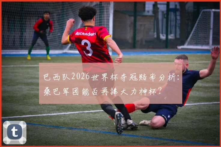 巴西队2026世界杯夺冠赔率分析：桑巴军团能否再捧大力神杯？