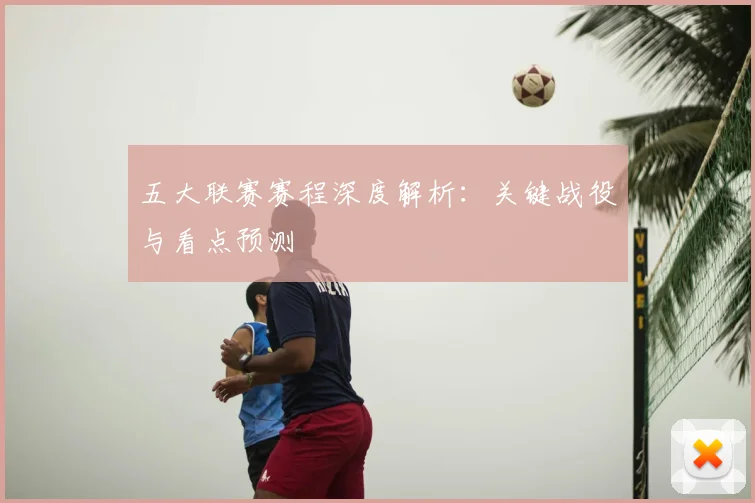 五大联赛赛程深度解析：关键战役与看点预测