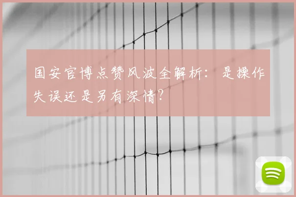 国安官博点赞风波全解析：是操作失误还是另有深情？