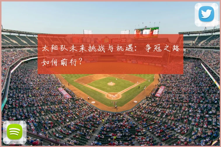 太阳队未来挑战与机遇：争冠之路如何前行？