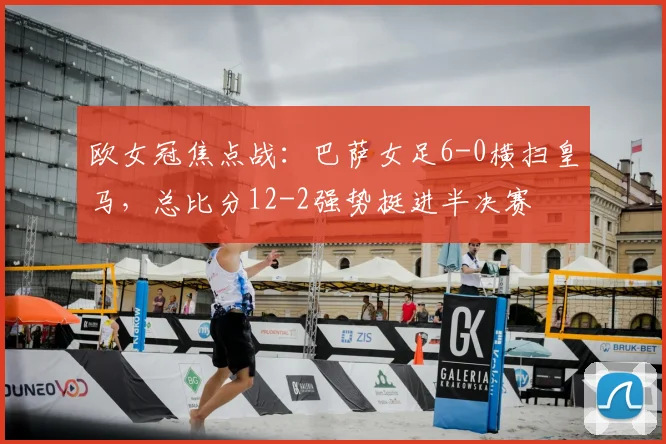 欧女冠焦点战:巴萨女足6-0横扫皇马,总比分12-2强势挺进半决赛