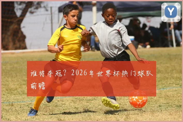谁将夺冠?2026年世界杯热门球队前瞻