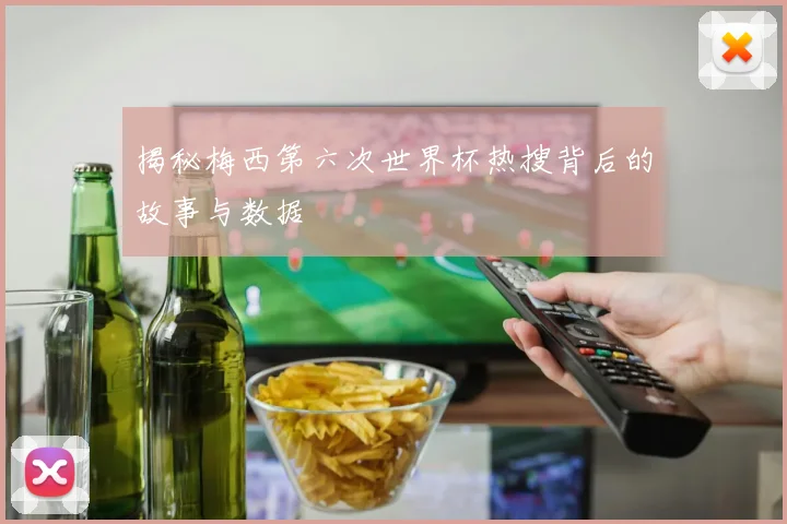 揭秘梅西第六次世界杯热搜背后的故事与数据