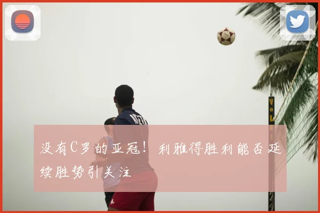 没有C罗的亚冠！利雅得胜利能否延续胜势引关注