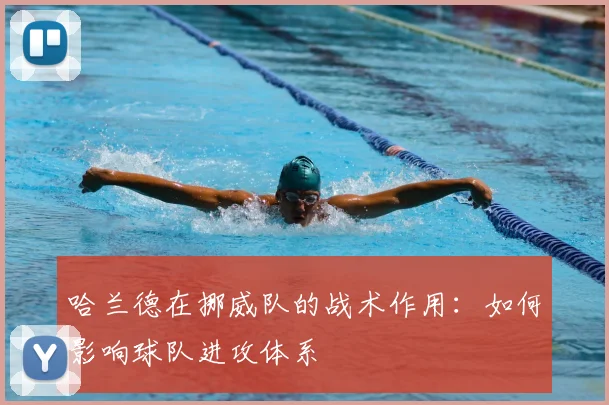哈兰德在挪威队的战术作用:如何影响球队进攻体系