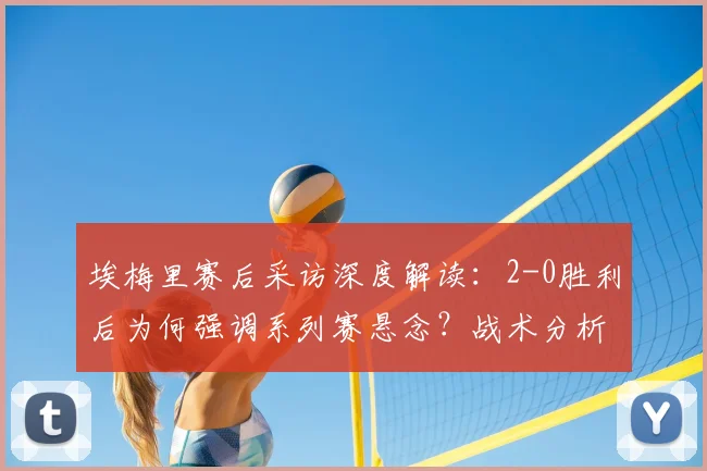 埃梅里赛后采访深度解读:2-0胜利后为何强调系列赛悬念?战术分析与完整点评