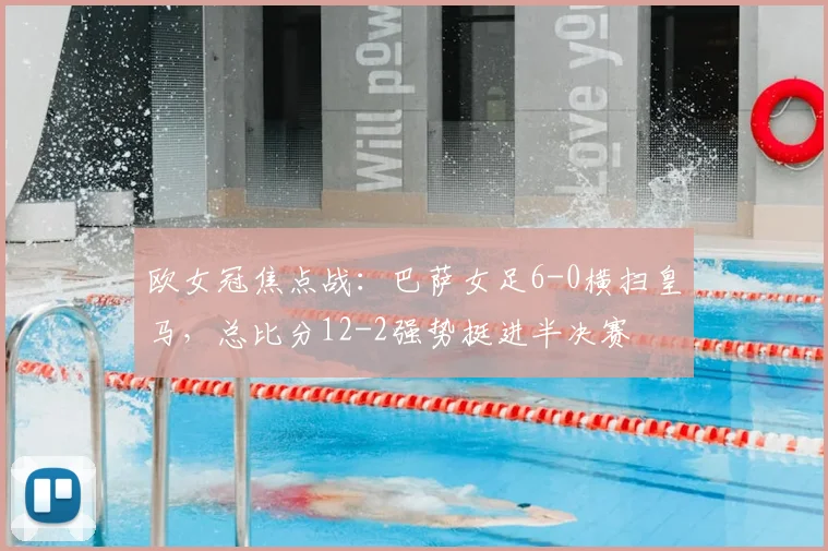 欧女冠焦点战：巴萨女足6-0横扫皇马，总比分12-2强势挺进半决赛