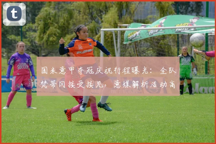 国米意甲夺冠庆祝行程曝光:全队梵蒂冈接受接见,意媒解析活动高潮