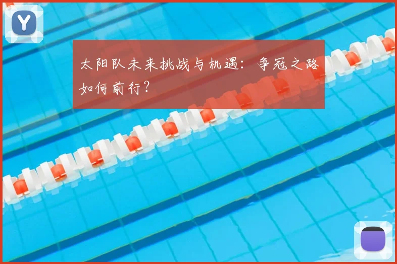 太阳队未来挑战与机遇:争冠之路如何前行?