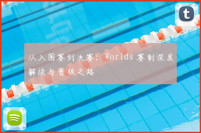 从入围赛到决赛：Worlds 赛制深度解读与晋级之路