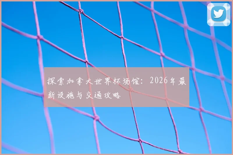 探索加拿大世界杯场馆:2026年最新设施与交通攻略