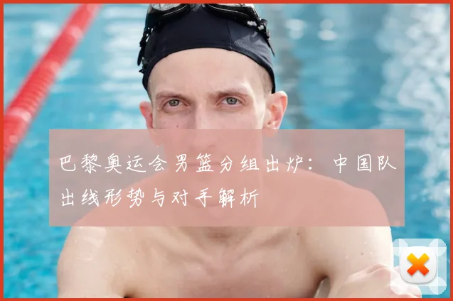 巴黎奥运会男篮分组出炉:中国队出线形势与对手解析